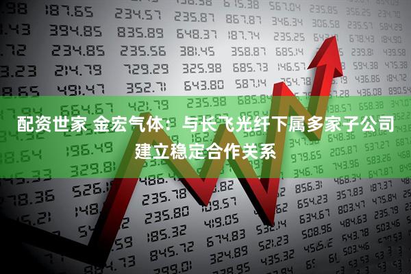 配资世家 金宏气体：与长飞光纤下属多家子公司建立稳定合作关系
