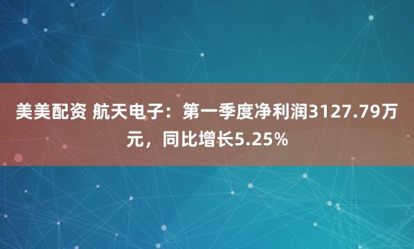 美美配资 航天电子：第一季度净利润3127.79万元，同比增长5.25%